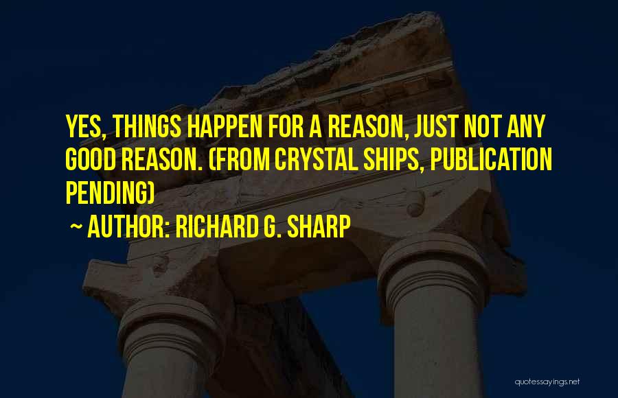 Richard G. Sharp Quotes: Yes, Things Happen For A Reason, Just Not Any Good Reason. (from Crystal Ships, Publication Pending)