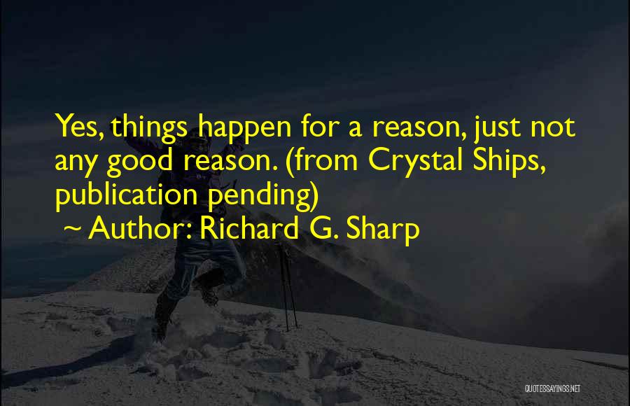 Richard G. Sharp Quotes: Yes, Things Happen For A Reason, Just Not Any Good Reason. (from Crystal Ships, Publication Pending)