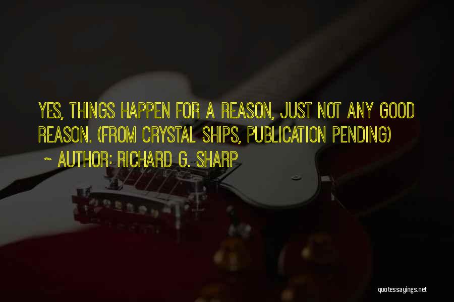 Richard G. Sharp Quotes: Yes, Things Happen For A Reason, Just Not Any Good Reason. (from Crystal Ships, Publication Pending)