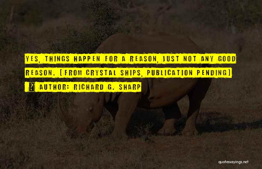 Richard G. Sharp Quotes: Yes, Things Happen For A Reason, Just Not Any Good Reason. (from Crystal Ships, Publication Pending)