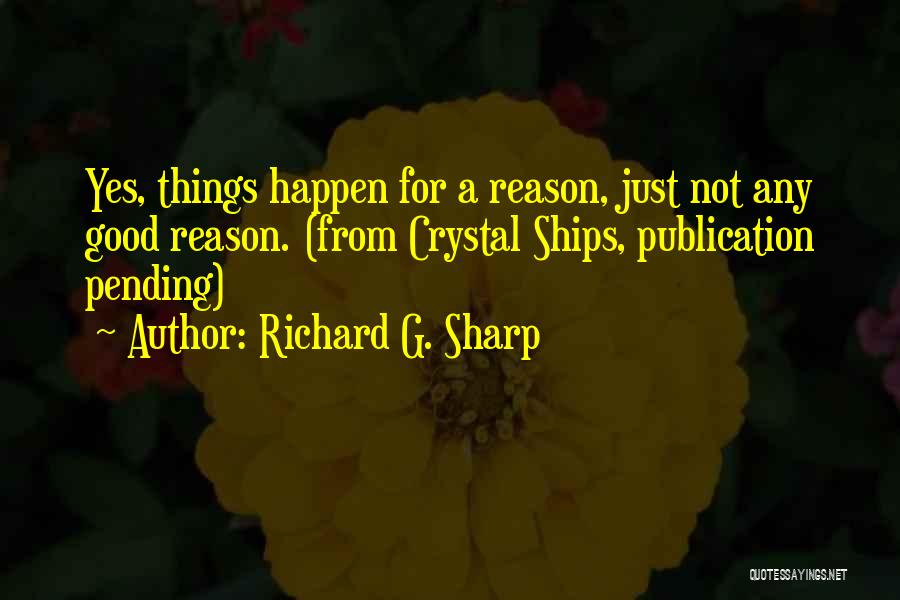 Richard G. Sharp Quotes: Yes, Things Happen For A Reason, Just Not Any Good Reason. (from Crystal Ships, Publication Pending)