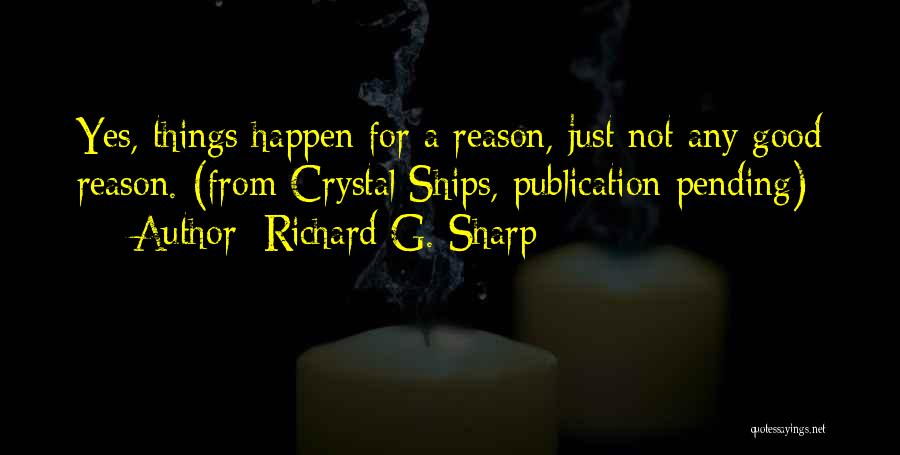 Richard G. Sharp Quotes: Yes, Things Happen For A Reason, Just Not Any Good Reason. (from Crystal Ships, Publication Pending)