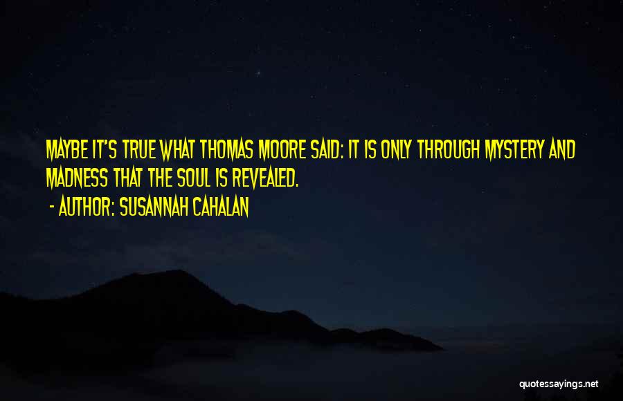 Susannah Cahalan Quotes: Maybe It's True What Thomas Moore Said: It Is Only Through Mystery And Madness That The Soul Is Revealed.