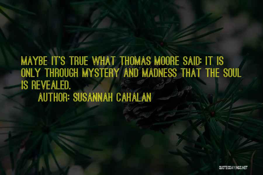 Susannah Cahalan Quotes: Maybe It's True What Thomas Moore Said: It Is Only Through Mystery And Madness That The Soul Is Revealed.