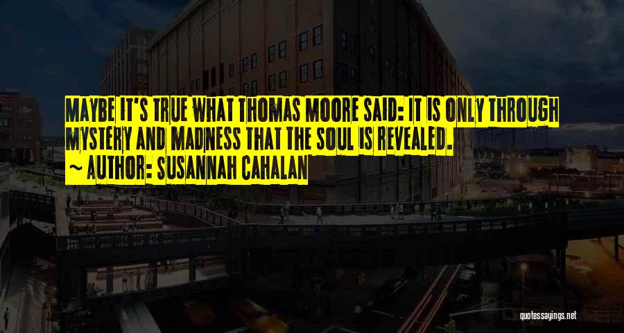 Susannah Cahalan Quotes: Maybe It's True What Thomas Moore Said: It Is Only Through Mystery And Madness That The Soul Is Revealed.