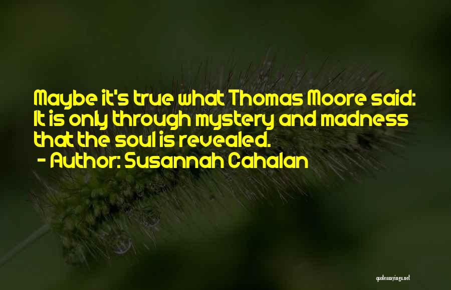 Susannah Cahalan Quotes: Maybe It's True What Thomas Moore Said: It Is Only Through Mystery And Madness That The Soul Is Revealed.