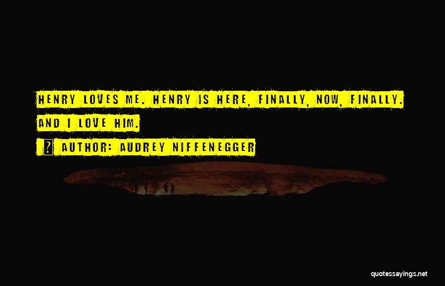 Audrey Niffenegger Quotes: Henry Loves Me. Henry Is Here, Finally, Now, Finally. And I Love Him.