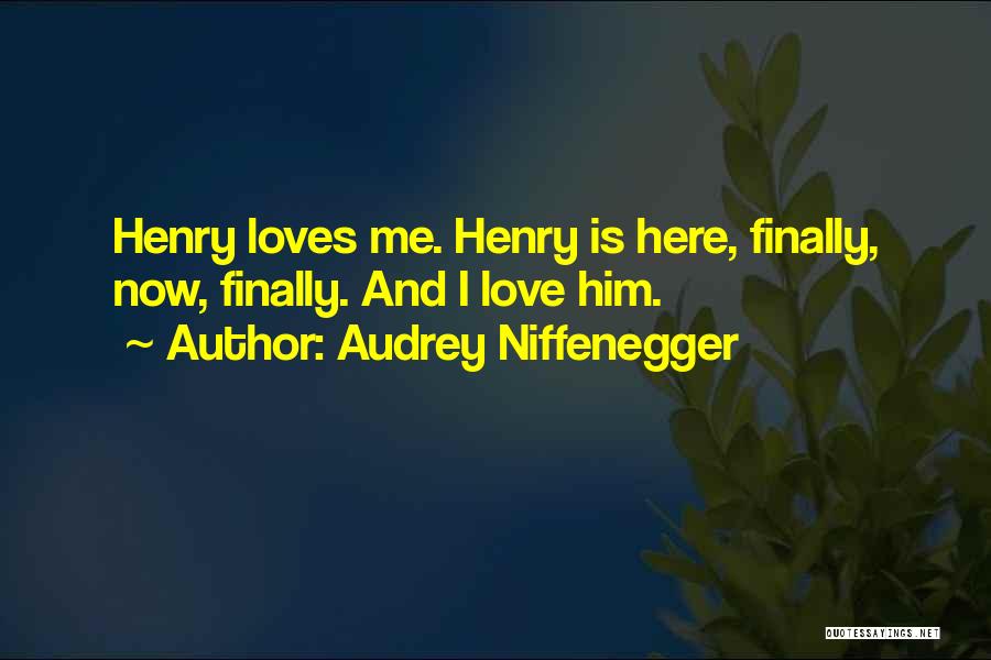 Audrey Niffenegger Quotes: Henry Loves Me. Henry Is Here, Finally, Now, Finally. And I Love Him.