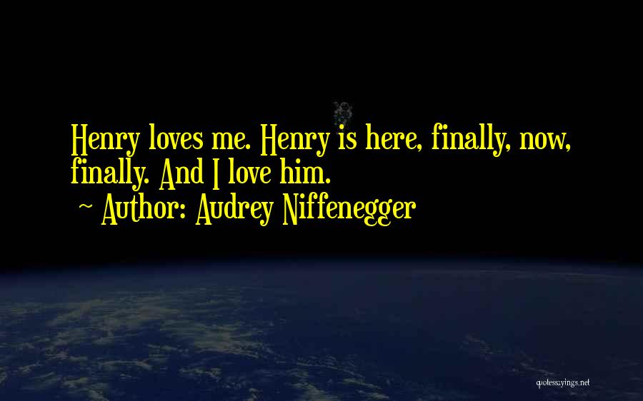 Audrey Niffenegger Quotes: Henry Loves Me. Henry Is Here, Finally, Now, Finally. And I Love Him.