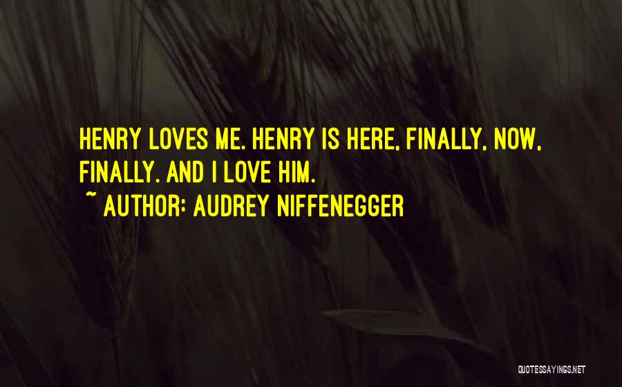Audrey Niffenegger Quotes: Henry Loves Me. Henry Is Here, Finally, Now, Finally. And I Love Him.