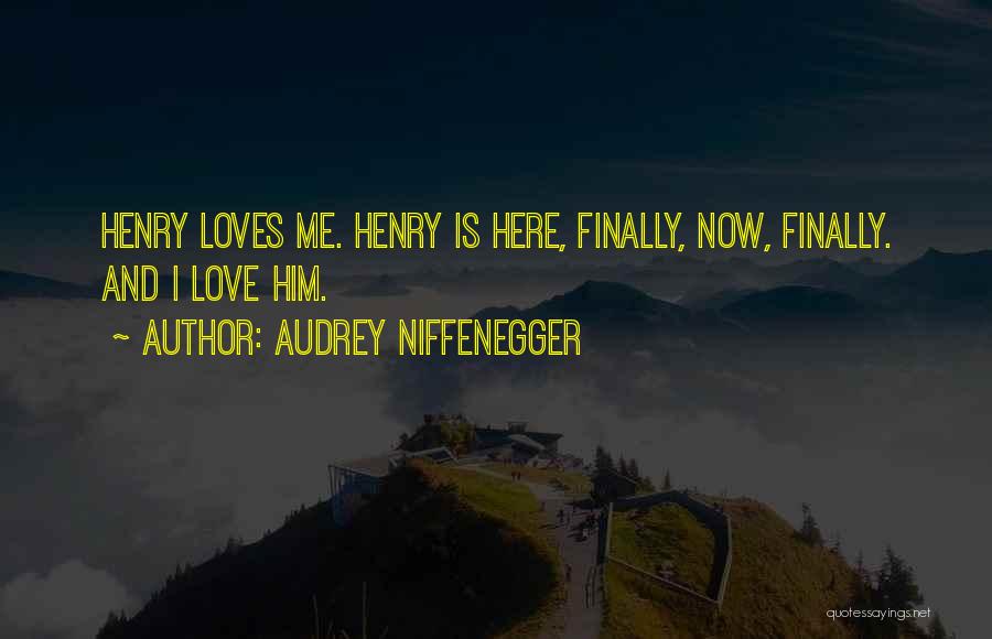 Audrey Niffenegger Quotes: Henry Loves Me. Henry Is Here, Finally, Now, Finally. And I Love Him.