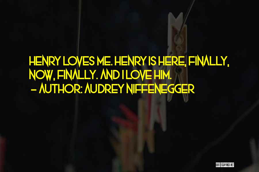 Audrey Niffenegger Quotes: Henry Loves Me. Henry Is Here, Finally, Now, Finally. And I Love Him.