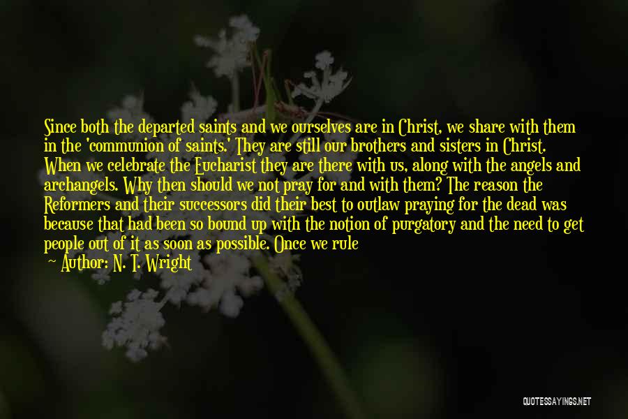 N. T. Wright Quotes: Since Both The Departed Saints And We Ourselves Are In Christ, We Share With Them In The 'communion Of Saints.'