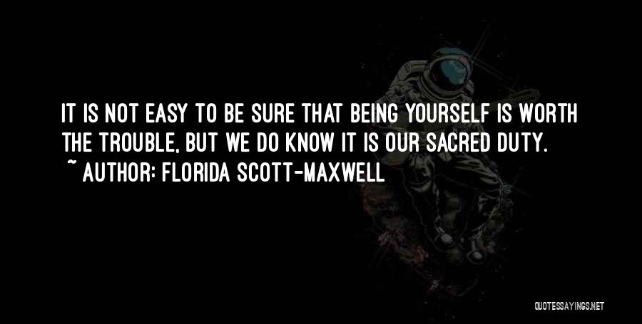 Florida Scott-Maxwell Quotes: It Is Not Easy To Be Sure That Being Yourself Is Worth The Trouble, But We Do Know It Is