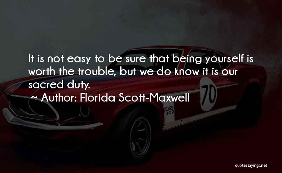 Florida Scott-Maxwell Quotes: It Is Not Easy To Be Sure That Being Yourself Is Worth The Trouble, But We Do Know It Is