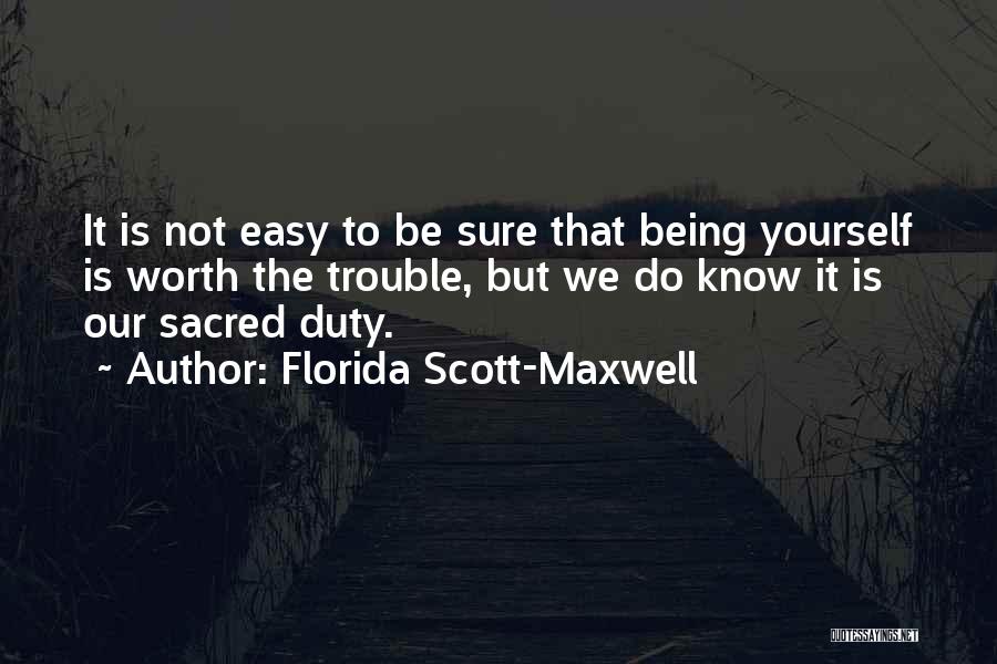 Florida Scott-Maxwell Quotes: It Is Not Easy To Be Sure That Being Yourself Is Worth The Trouble, But We Do Know It Is