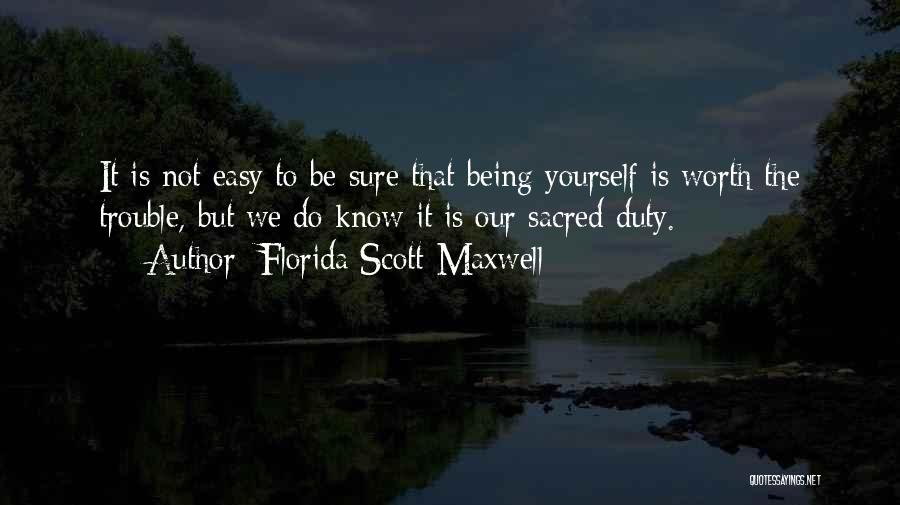 Florida Scott-Maxwell Quotes: It Is Not Easy To Be Sure That Being Yourself Is Worth The Trouble, But We Do Know It Is