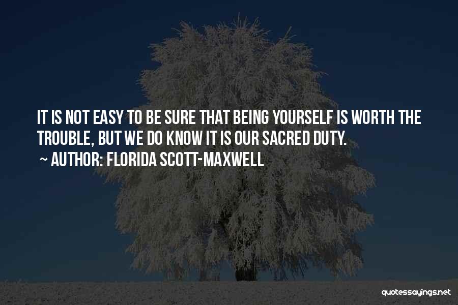 Florida Scott-Maxwell Quotes: It Is Not Easy To Be Sure That Being Yourself Is Worth The Trouble, But We Do Know It Is