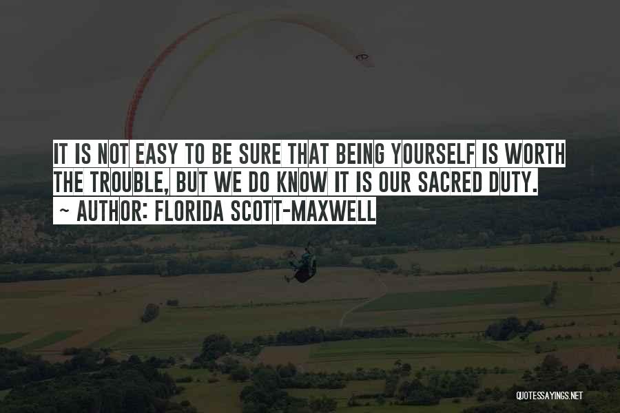 Florida Scott-Maxwell Quotes: It Is Not Easy To Be Sure That Being Yourself Is Worth The Trouble, But We Do Know It Is