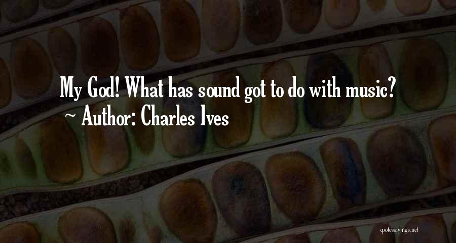 Charles Ives Quotes: My God! What Has Sound Got To Do With Music?