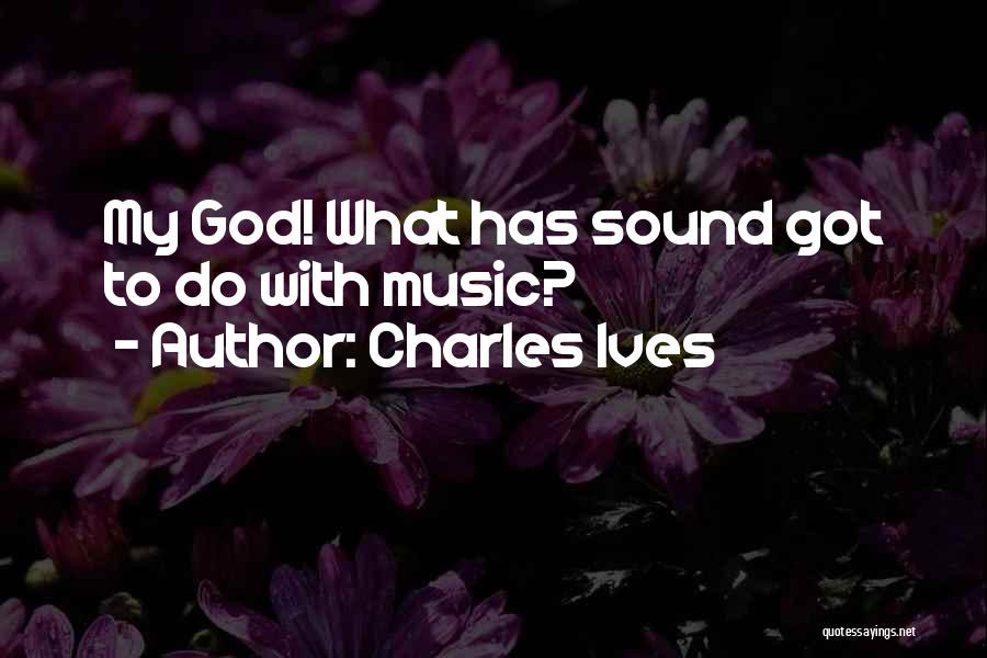 Charles Ives Quotes: My God! What Has Sound Got To Do With Music?