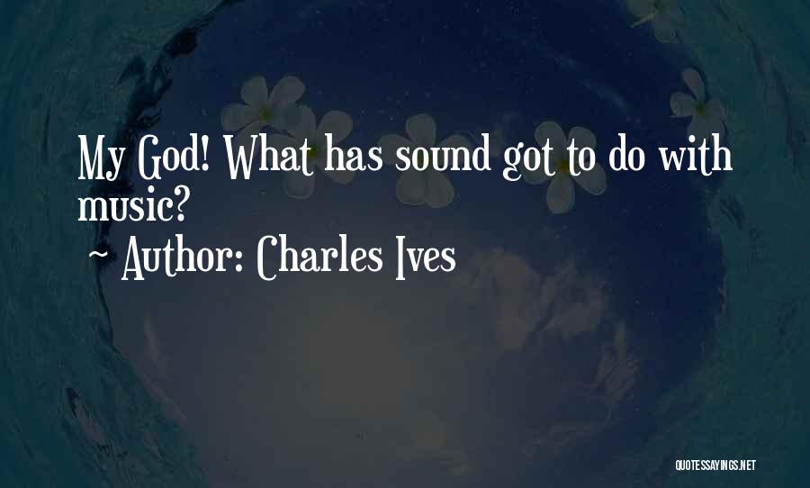 Charles Ives Quotes: My God! What Has Sound Got To Do With Music?