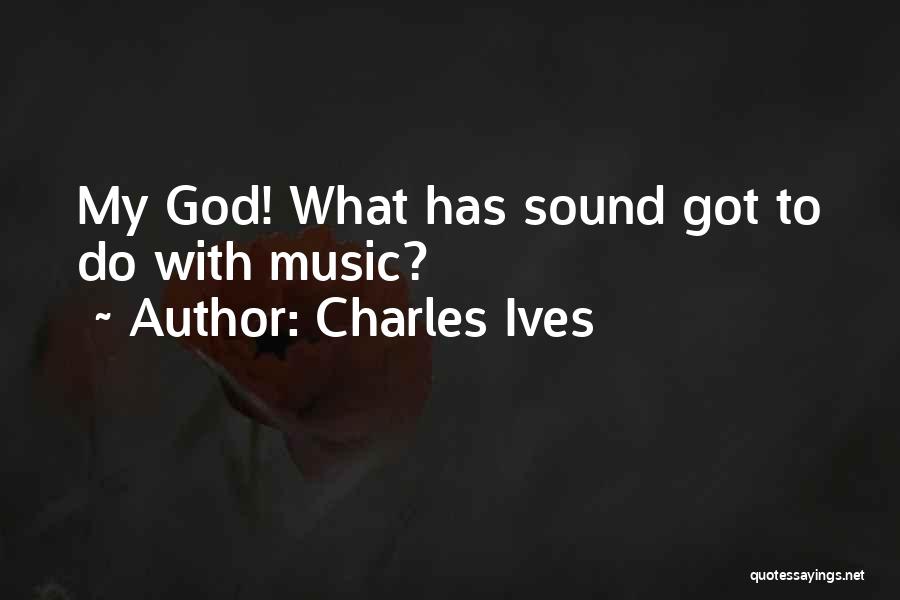 Charles Ives Quotes: My God! What Has Sound Got To Do With Music?