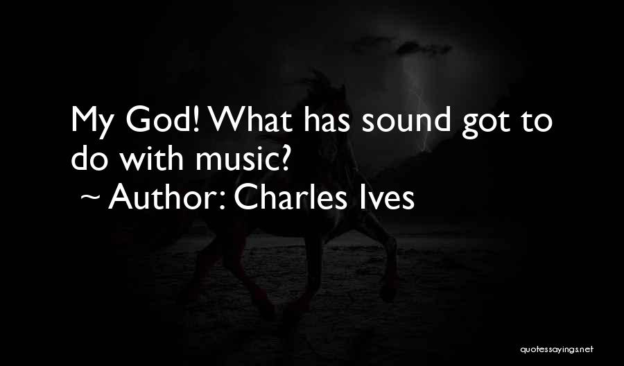 Charles Ives Quotes: My God! What Has Sound Got To Do With Music?