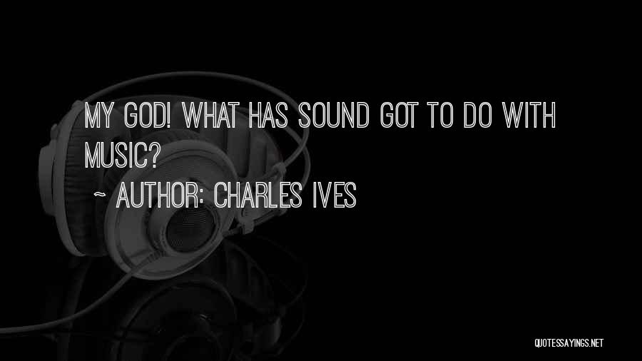 Charles Ives Quotes: My God! What Has Sound Got To Do With Music?