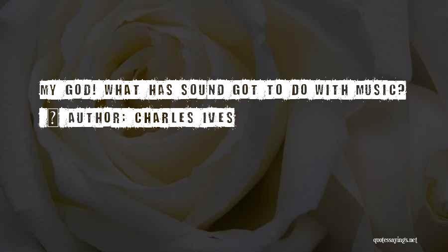 Charles Ives Quotes: My God! What Has Sound Got To Do With Music?