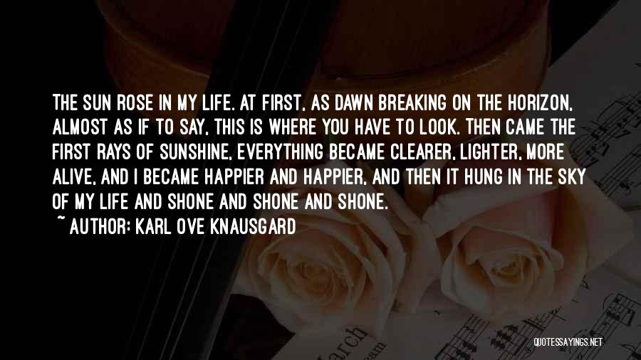 Karl Ove Knausgard Quotes: The Sun Rose In My Life. At First, As Dawn Breaking On The Horizon, Almost As If To Say, This