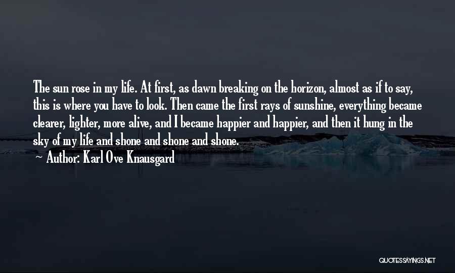 Karl Ove Knausgard Quotes: The Sun Rose In My Life. At First, As Dawn Breaking On The Horizon, Almost As If To Say, This