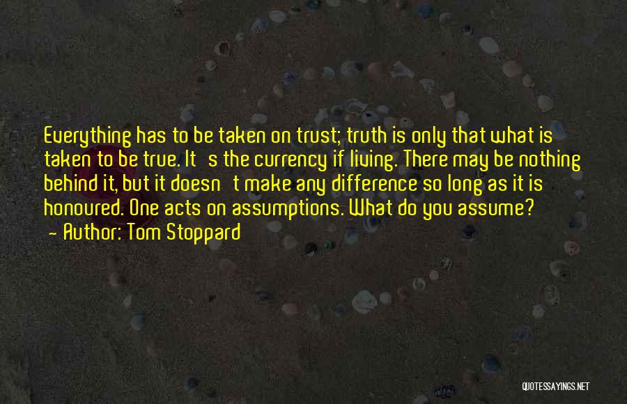 Tom Stoppard Quotes: Everything Has To Be Taken On Trust; Truth Is Only That What Is Taken To Be True. It's The Currency