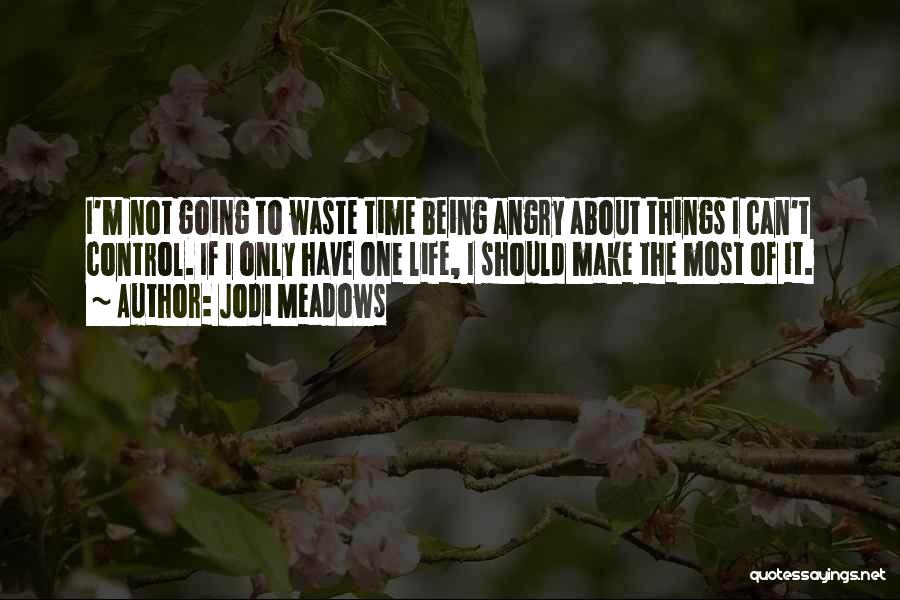 Jodi Meadows Quotes: I'm Not Going To Waste Time Being Angry About Things I Can't Control. If I Only Have One Life, I