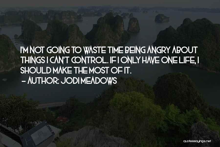 Jodi Meadows Quotes: I'm Not Going To Waste Time Being Angry About Things I Can't Control. If I Only Have One Life, I