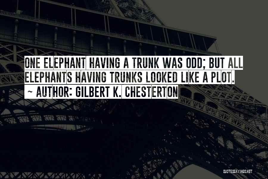 Gilbert K. Chesterton Quotes: One Elephant Having A Trunk Was Odd; But All Elephants Having Trunks Looked Like A Plot.