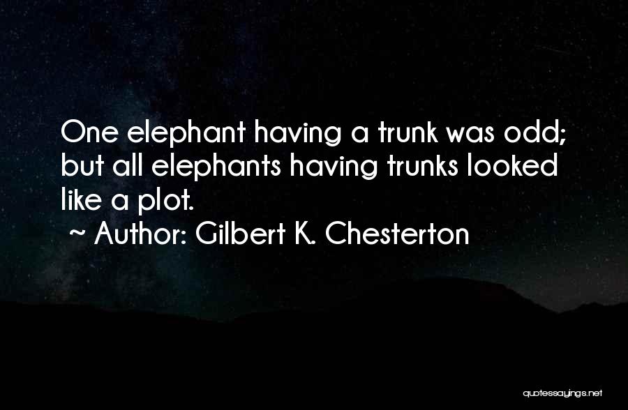 Gilbert K. Chesterton Quotes: One Elephant Having A Trunk Was Odd; But All Elephants Having Trunks Looked Like A Plot.