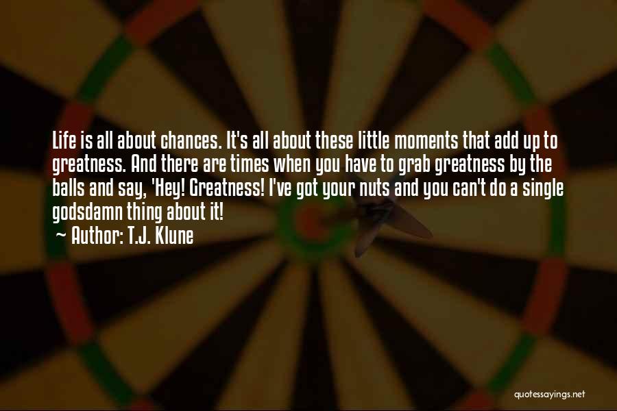 T.J. Klune Quotes: Life Is All About Chances. It's All About These Little Moments That Add Up To Greatness. And There Are Times