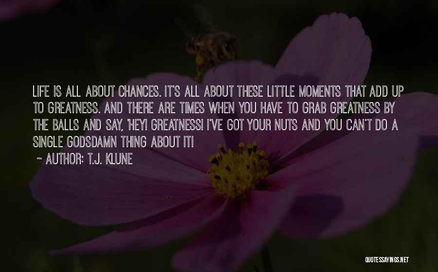 T.J. Klune Quotes: Life Is All About Chances. It's All About These Little Moments That Add Up To Greatness. And There Are Times