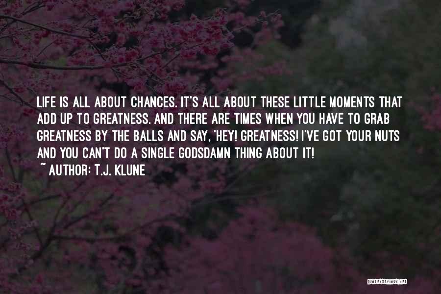 T.J. Klune Quotes: Life Is All About Chances. It's All About These Little Moments That Add Up To Greatness. And There Are Times