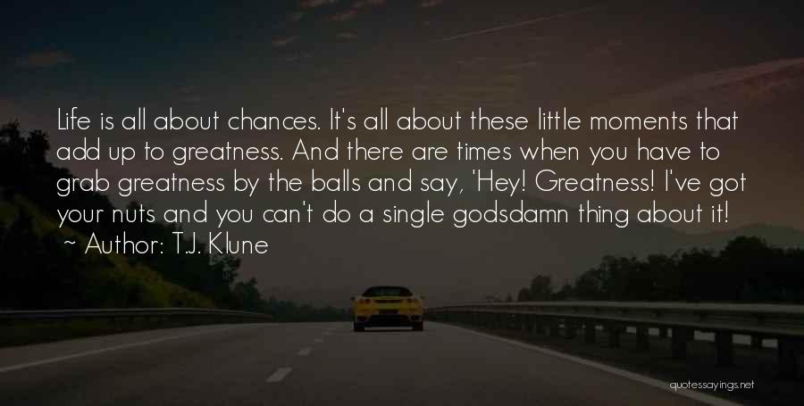 T.J. Klune Quotes: Life Is All About Chances. It's All About These Little Moments That Add Up To Greatness. And There Are Times