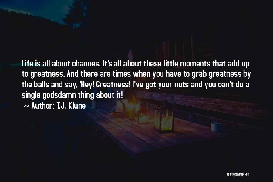 T.J. Klune Quotes: Life Is All About Chances. It's All About These Little Moments That Add Up To Greatness. And There Are Times