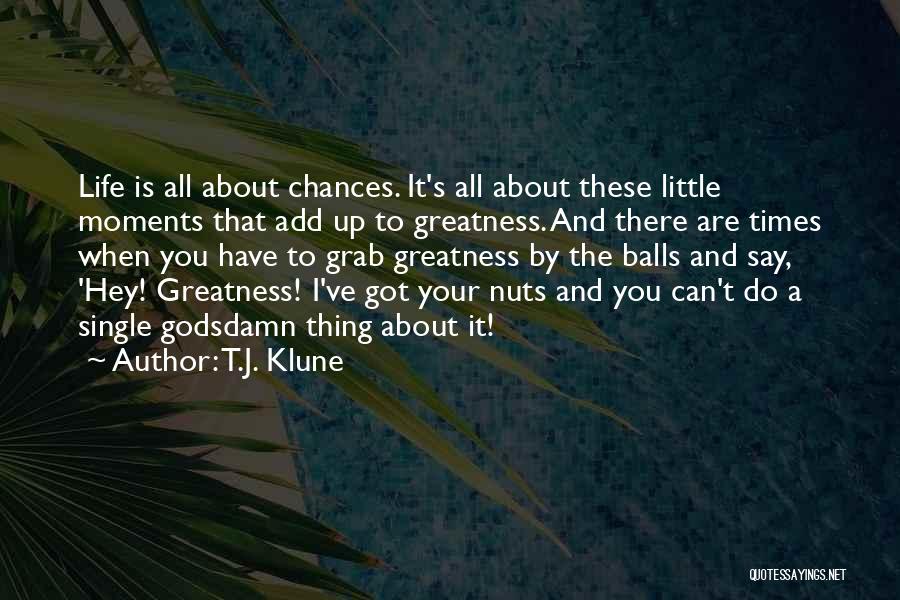 T.J. Klune Quotes: Life Is All About Chances. It's All About These Little Moments That Add Up To Greatness. And There Are Times