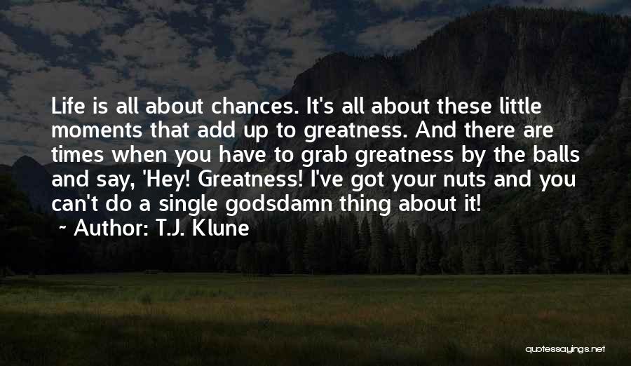 T.J. Klune Quotes: Life Is All About Chances. It's All About These Little Moments That Add Up To Greatness. And There Are Times