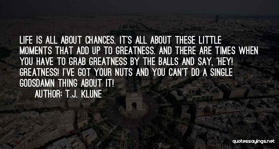 T.J. Klune Quotes: Life Is All About Chances. It's All About These Little Moments That Add Up To Greatness. And There Are Times