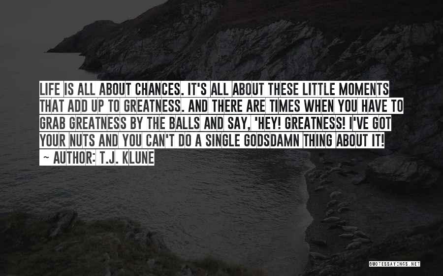 T.J. Klune Quotes: Life Is All About Chances. It's All About These Little Moments That Add Up To Greatness. And There Are Times