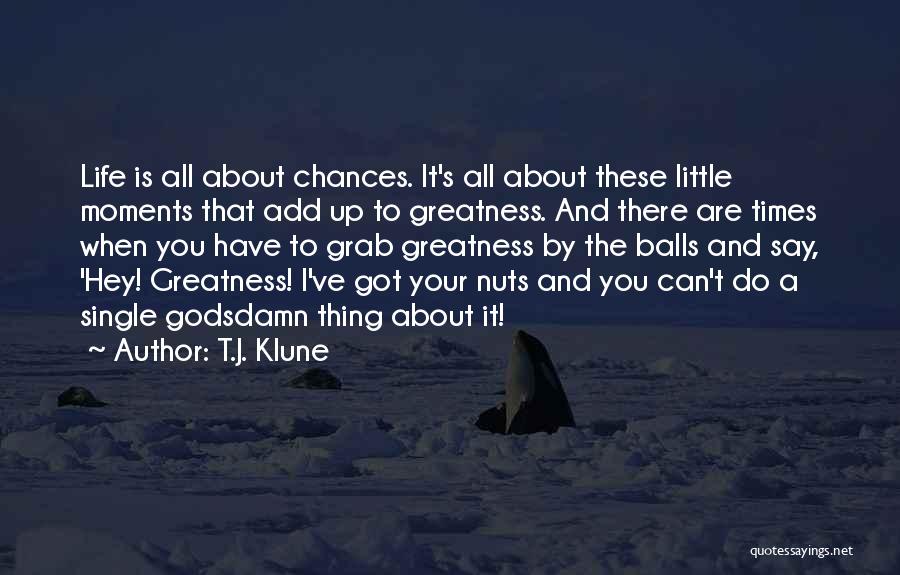 T.J. Klune Quotes: Life Is All About Chances. It's All About These Little Moments That Add Up To Greatness. And There Are Times