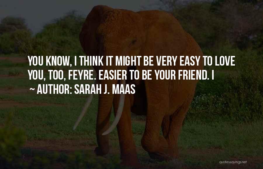 Sarah J. Maas Quotes: You Know, I Think It Might Be Very Easy To Love You, Too, Feyre. Easier To Be Your Friend. I