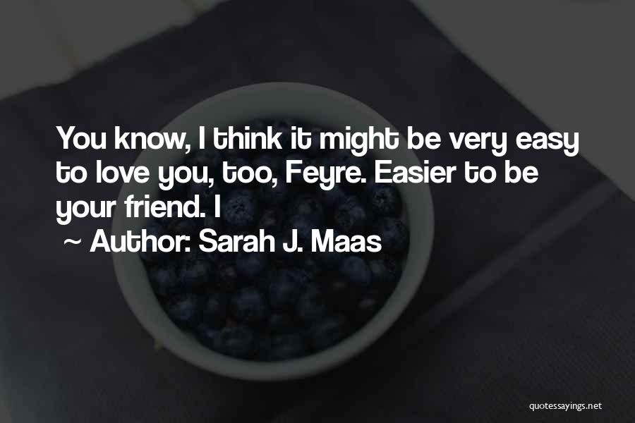 Sarah J. Maas Quotes: You Know, I Think It Might Be Very Easy To Love You, Too, Feyre. Easier To Be Your Friend. I