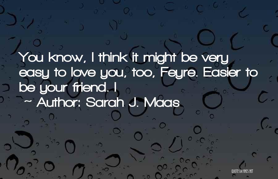Sarah J. Maas Quotes: You Know, I Think It Might Be Very Easy To Love You, Too, Feyre. Easier To Be Your Friend. I